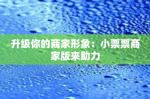 升级你的商家形象：小票票商家版来助力