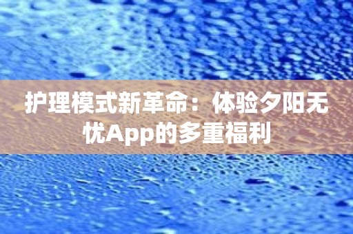 护理模式新革命：体验夕阳无忧App的多重福利