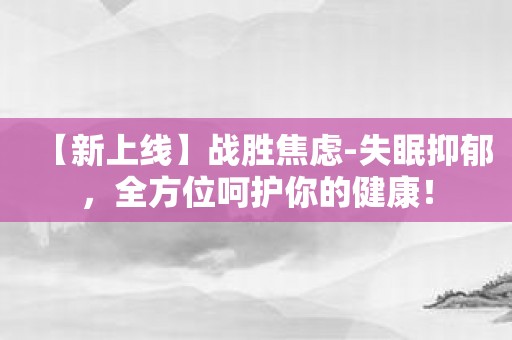 【新上线】战胜焦虑-失眠抑郁，全方位呵护你的健康！