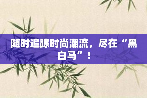 随时追踪时尚潮流，尽在“黑白马”！