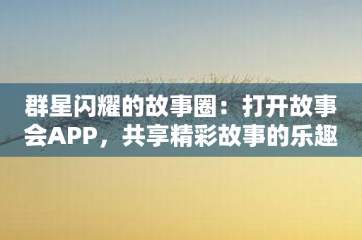 群星闪耀的故事圈：打开故事会APP，共享精彩故事的乐趣