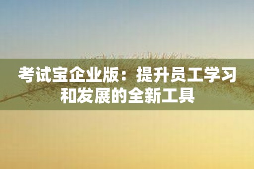 考试宝企业版：提升员工学习和发展的全新工具