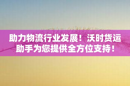 助力物流行业发展！沃时货运助手为您提供全方位支持！