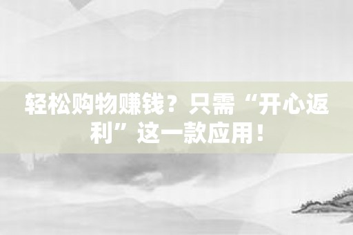 轻松购物赚钱？只需“开心返利”这一款应用！