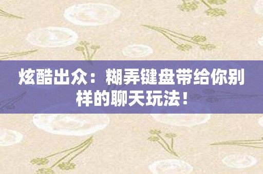 炫酷出众：糊弄键盘带给你别样的聊天玩法！