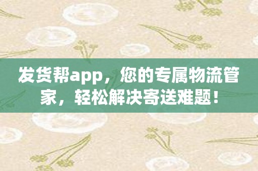 发货帮app，您的专属物流管家，轻松解决寄送难题！