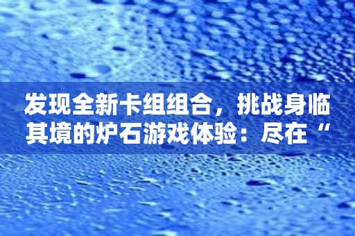 发现全新卡组组合，挑战身临其境的炉石游戏体验：尽在“炉石盒子”！