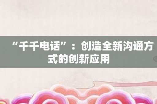 “千千电话”：创造全新沟通方式的创新应用