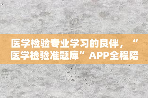 医学检验专业学习的良伴，“医学检验准题库”APP全程陪伴！