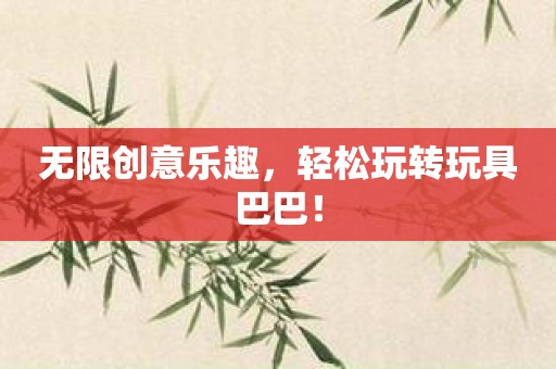 无限创意乐趣，轻松玩转玩具巴巴！