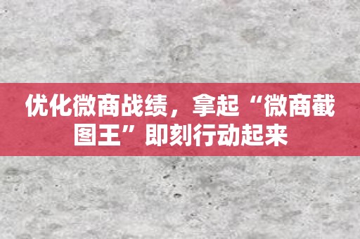 优化微商战绩，拿起“微商截图王”即刻行动起来