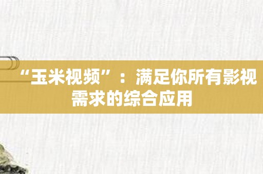 “玉米视频”：满足你所有影视需求的综合应用