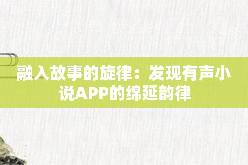 融入故事的旋律：发现有声小说APP的绵延韵律