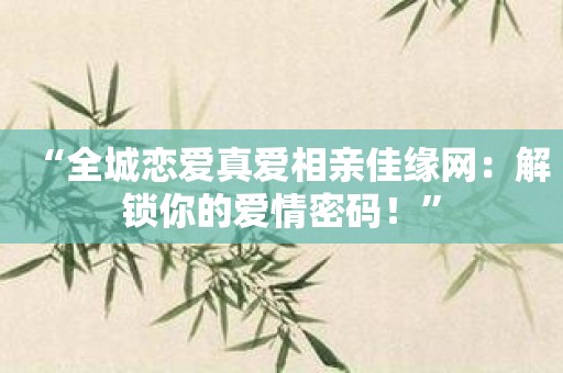 “全城恋爱真爱相亲佳缘网：解锁你的爱情密码！”