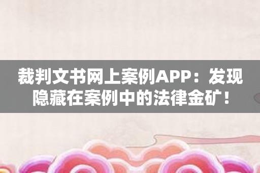 裁判文书网上案例APP：发现隐藏在案例中的法律金矿！