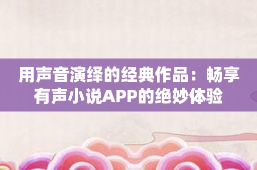 用声音演绎的经典作品：畅享有声小说APP的绝妙体验