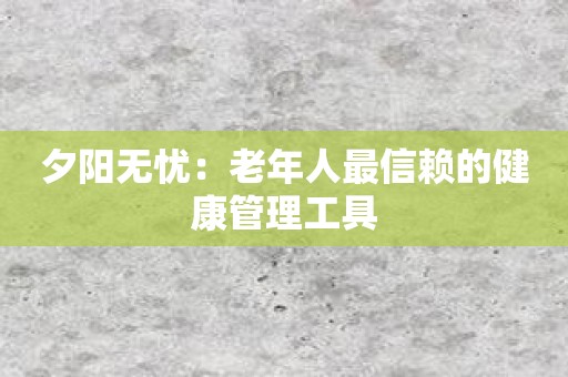 夕阳无忧：老年人最信赖的健康管理工具