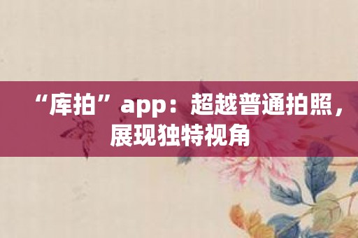 “库拍”app：超越普通拍照，展现独特视角