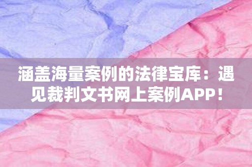 涵盖海量案例的法律宝库：遇见裁判文书网上案例APP！