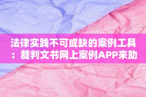 法律实践不可或缺的案例工具：裁判文书网上案例APP来助您！