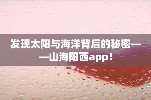 发现太阳与海洋背后的秘密——山海阳西app！