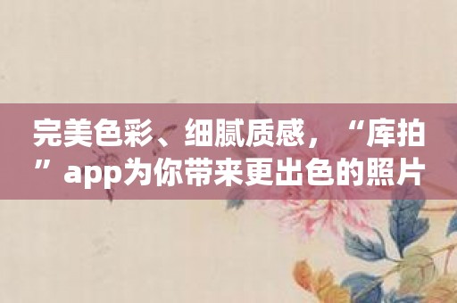 完美色彩、细腻质感，“库拍”app为你带来更出色的照片