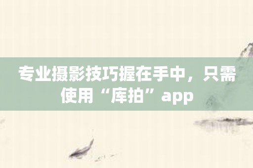 专业摄影技巧握在手中，只需使用“库拍”app