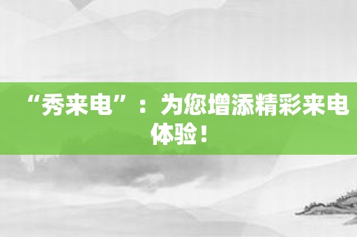 “秀来电”：为您增添精彩来电体验！