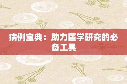 病例宝典：助力医学研究的必备工具