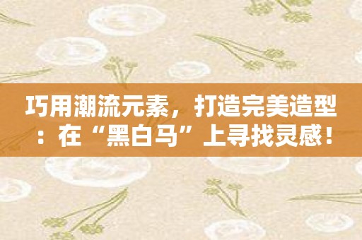 巧用潮流元素，打造完美造型：在“黑白马”上寻找灵感！