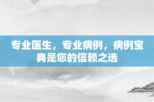 专业医生，专业病例，病例宝典是您的信赖之选