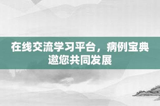 在线交流学习平台，病例宝典邀您共同发展