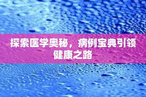 探索医学奥秘，病例宝典引领健康之路