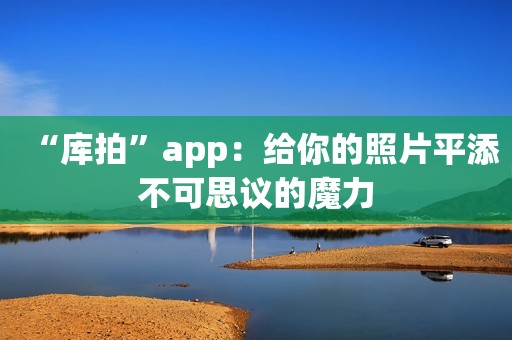 “库拍”app：给你的照片平添不可思议的魔力