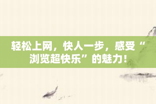 轻松上网，快人一步，感受“浏览超快乐”的魅力！