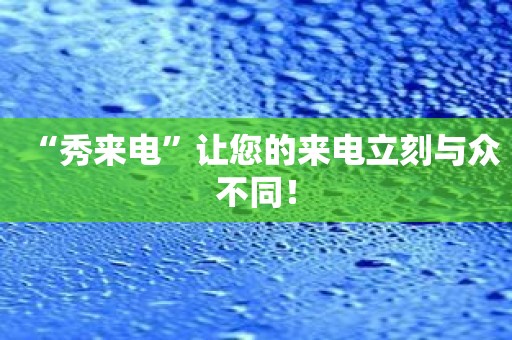 “秀来电”让您的来电立刻与众不同！