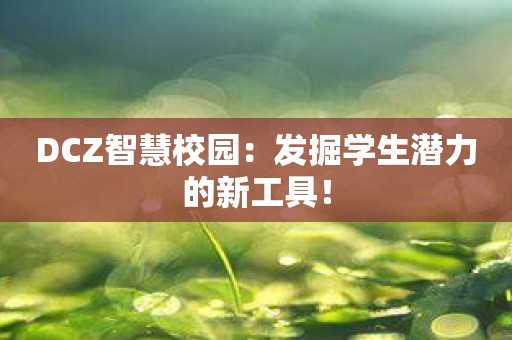 DCZ智慧校园：发掘学生潜力的新工具！