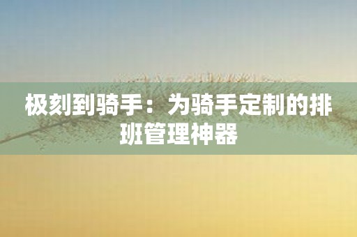 极刻到骑手：为骑手定制的排班管理神器