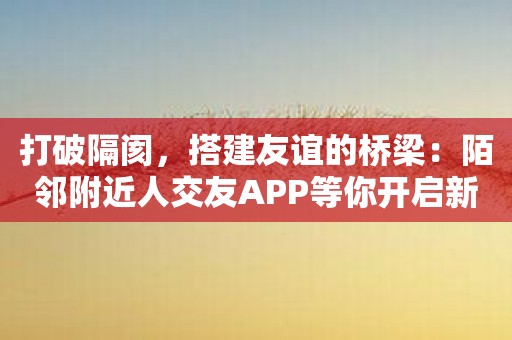 打破隔阂，搭建友谊的桥梁：陌邻附近人交友APP等你开启新篇章！