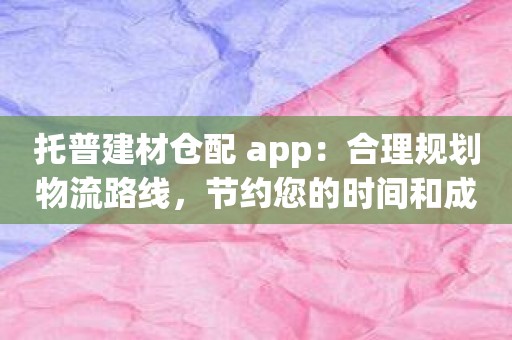 托普建材仓配 app：合理规划物流路线，节约您的时间和成本