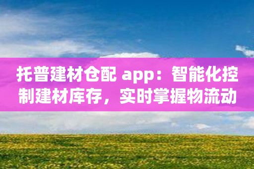 托普建材仓配 app：智能化控制建材库存，实时掌握物流动态