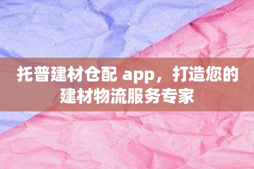 托普建材仓配 app，打造您的建材物流服务专家