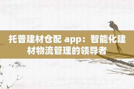 托普建材仓配 app：智能化建材物流管理的领导者