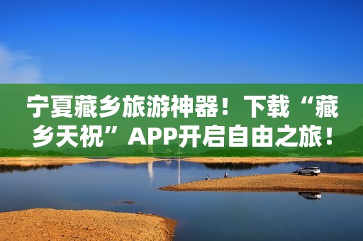 宁夏藏乡旅游神器！下载“藏乡天祝”APP开启自由之旅！