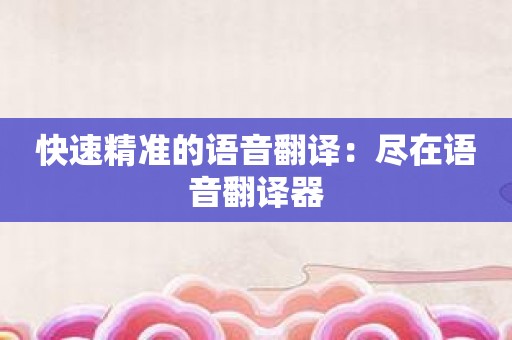 快速精准的语音翻译：尽在语音翻译器