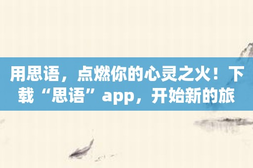 用思语，点燃你的心灵之火！下载“思语”app，开始新的旅程！