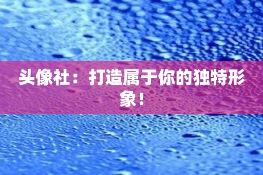 头像社：打造属于你的独特形象！