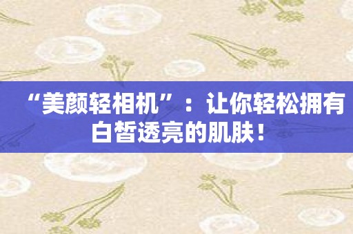 “美颜轻相机”：让你轻松拥有白皙透亮的肌肤！