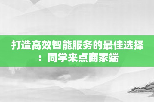 打造高效智能服务的最佳选择：同学来点商家端