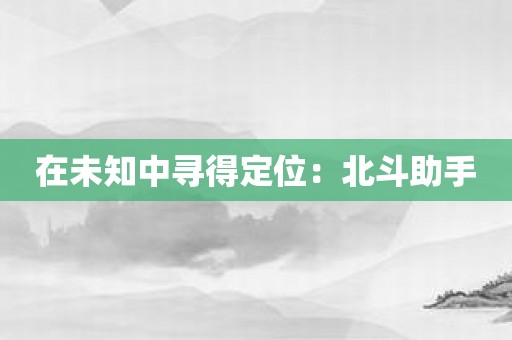 在未知中寻得定位：北斗助手